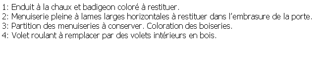 Zone de Texte: 1: Enduit  la chaux et badigeon color  restituer.2: Menuiserie pleine  lames larges horizontales  restituer dans lembrasure de la porte.3: Partition des menuiseries  conserver. Coloration des boiseries.4: Volet roulant  remplacer par des volets intrieurs en bois.