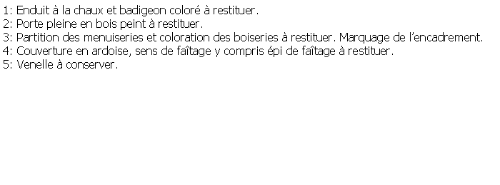 Zone de Texte: 1: Enduit  la chaux et badigeon color  restituer.2: Porte pleine en bois peint  restituer.3: Partition des menuiseries et coloration des boiseries  restituer. Marquage de lencadrement.4: Couverture en ardoise, sens de fatage y compris pi de fatage  restituer.5: Venelle  conserver.
