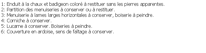 Zone de Texte: 1: Enduit  la chaux et badigeon color  restituer sans les pierres apparentes.2: Partition des menuiseries  conserver ou  restituer.3: Menuiserie  lames larges horizontales  conserver, boiserie  peindre.4: Corniche  conserver.5: Lucarne  conserver. Boiseries  peindre.6: Couverture en ardoise, sens de fatage  conserver.