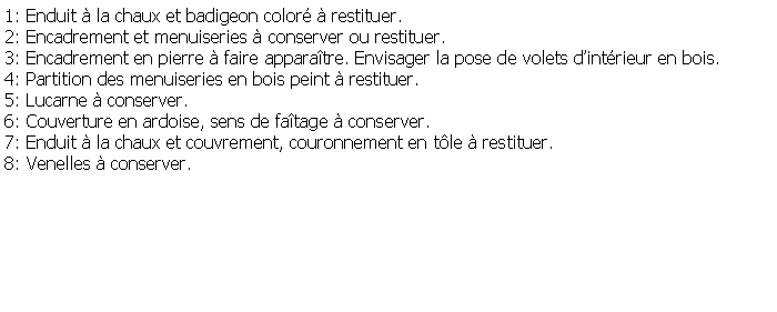 Zone de Texte: 1: Enduit  la chaux et badigeon color  restituer.2: Encadrement et menuiseries  conserver ou restituer.3: Encadrement en pierre  faire apparatre. Envisager la pose de volets dintrieur en bois.4: Partition des menuiseries en bois peint  restituer.5: Lucarne  conserver.6: Couverture en ardoise, sens de fatage  conserver.7: Enduit  la chaux et couvrement, couronnement en tle  restituer.8: Venelles  conserver.
