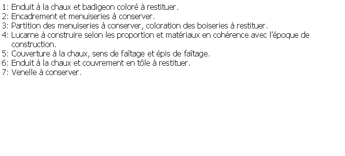 Zone de Texte: 1: Enduit  la chaux et badigeon color  restituer.2: Encadrement et menuiseries  conserver.3: Partition des menuiseries  conserver, coloration des boiseries  restituer.4: Lucarne  construire selon les proportion et matriaux en cohrence avec lpoque de     construction.5: Couverture  la chaux, sens de fatage et pis de fatage.6: Enduit  la chaux et couvrement en tle  restituer.7: Venelle  conserver.