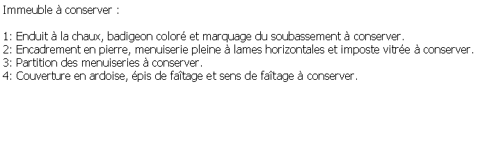 Zone de Texte: Immeuble  conserver :1: Enduit  la chaux, badigeon color et marquage du soubassement  conserver.2: Encadrement en pierre, menuiserie pleine  lames horizontales et imposte vitre  conserver.3: Partition des menuiseries  conserver.4: Couverture en ardoise, pis de fatage et sens de fatage  conserver.