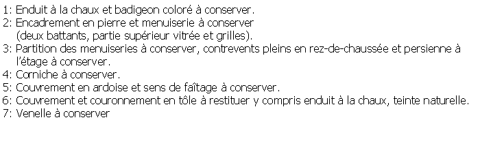 Zone de Texte: 1: Enduit  la chaux et badigeon color  conserver.2: Encadrement en pierre et menuiserie  conserver    (deux battants, partie suprieur vitre et grilles).3: Partition des menuiseries  conserver, contrevents pleins en rez-de-chausse et persienne      ltage  conserver.4: Corniche  conserver.5: Couvrement en ardoise et sens de fatage  conserver.6: Couvrement et couronnement en tle  restituer y compris enduit  la chaux, teinte naturelle.7: Venelle  conserver