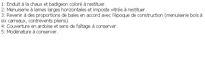 Zone de Texte: 1: Enduit  la chaux et badigeon color  restituer.2: Menuiserie  lames larges horizontales et imposte vitre  restituer.3: Revenir  des proportions de baies en accord avec lpoque de construction (menuiserie bois    six carreaux, contrevents pleins).4: Couverture en ardoise et sens de fatage  conserver.5: Modnature  conserver.