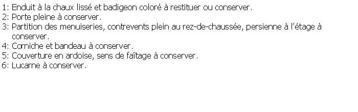 Zone de Texte: 1: Enduit  la chaux liss et badigeon color  restituer ou conserver.2: Porte pleine  conserver.3: Partition des menuiseries, contrevents plein au rez-de-chausse, persienne  ltage      conserver.4: Corniche et bandeau  conserver.5: Couverture en ardoise, sens de fatage  conserver.6: Lucarne  conserver.