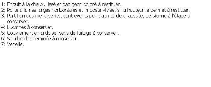 Zone de Texte: 1: Enduit  la chaux, liss et badigeon color  restituer.2: Porte  lames larges horizontales et imposte vitre, si la hauteur le permet  restituer.3: Partition des menuiseries, contrevents peint au rez-de-chausse, persienne  ltage      conserver.4: Lucarnes  conserver.5: Couvrement en ardoise, sens de fatage  conserver.6: Souche de chemine  conserver.7: Venelle.