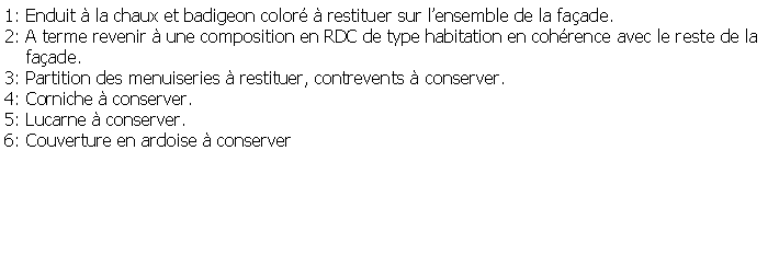 Zone de Texte: 1: Enduit  la chaux et badigeon color  restituer sur lensemble de la faade.2: A terme revenir  une composition en RDC de type habitation en cohrence avec le reste de la    faade.3: Partition des menuiseries  restituer, contrevents  conserver.4: Corniche  conserver.5: Lucarne  conserver.6: Couverture en ardoise  conserver