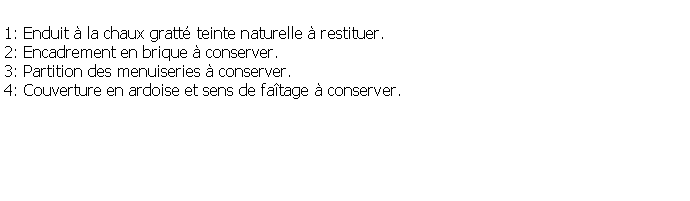 Zone de Texte: 1: Enduit  la chaux gratt teinte naturelle  restituer.2: Encadrement en brique  conserver.3: Partition des menuiseries  conserver.4: Couverture en ardoise et sens de fatage  conserver.