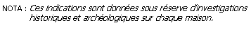 Zone de Texte: NOTA : Ces indications sont donnes sous rserve dinvestigations                 historiques et archologiques sur chaque maison.
