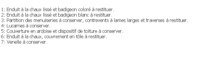 Zone de Texte: 1: Enduit  la chaux liss et badigeon color  restituer.2: Enduit  la chaux liss et badigeon blanc  restituer.3: Partition des menuiseries  conserver, contrevents  lames larges et traverses  restituer.4: Lucarnes  conserver.5: Couverture en ardoise et dispositif de toiture  conserver.6: Enduit  la chaux, couvrement en tle  restituer.7: Venelle  conserver.
