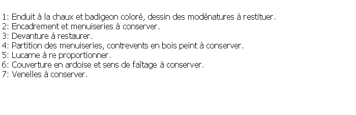 Zone de Texte: 1: Enduit  la chaux et badigeon color, dessin des modnatures  restituer.2: Encadrement et menuiseries  conserver.3: Devanture  restaurer.4: Partition des menuiseries, contrevents en bois peint  conserver.5: Lucarne  re proportionner.6: Couverture en ardoise et sens de fatage  conserver.7: Venelles  conserver.