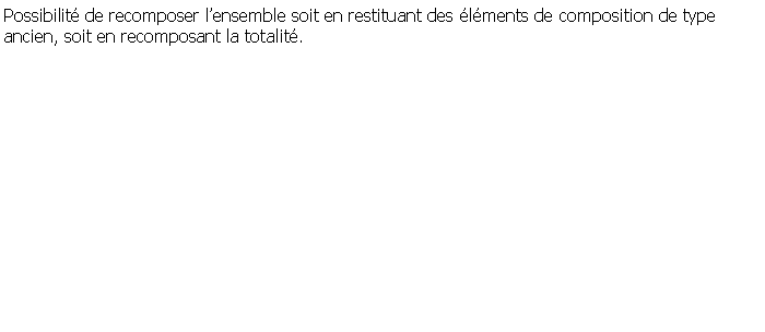 Zone de Texte: Possibilit de recomposer lensemble soit en restituant des lments de composition de typeancien, soit en recomposant la totalit.