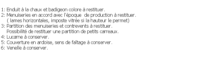 Zone de Texte: 1: Enduit  la chaux et badigeon colore  restituer.2: Menuiseries en accord avec lpoque  de production  restituer.    ( lames horizontales, imposte vitre si la hauteur le permet)3: Partition des menuiseries et contrevents  restituer.     Possibilit de restituer une partition de petits carreaux.4: Lucarne  conserver.5: Couverture en ardoise, sens de fatage  conserver.6: Venelle  conserver.