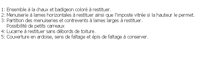 Zone de Texte: 1: Ensemble  la chaux et badigeon color  restituer.2: Menuiserie  lames horizontales  restituer ainsi que limposte vitre si la hauteur le permet.3: Partition des menuiseries et contrevents  lames larges  restituer.     Possibilit de petits carreaux4: Lucarne  restituer sans dbords de toiture.5: Couverture en ardoise, sens de fatage et pis de fatage  conserver.