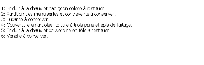 Zone de Texte: 1: Enduit  la chaux et badigeon color  restituer.2: Partition des menuiseries et contrevents  conserver.3: Lucarne  conserver.4: Couverture en ardoise, toiture  trois pans et pis de fatage.5: Enduit  la chaux et couverture en tle  restituer.6: Venelle  conserver.