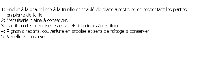 Zone de Texte: 1: Enduit  la chaux liss  la truelle et chaul de blanc  restituer en respectant les parties     en pierre de taille.2: Menuiserie pleine  conserver.3: Partition des menuiseries et volets intrieurs  restituer.4: Pignon  redans, couverture en ardoise et sens de fatage  conserver.5: Venelle  conserver.