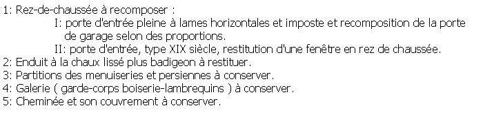 Zone de Texte: 1: Rez-de-chausse  recomposer : 		I: porte d'entre pleine  lames horizontales et imposte et recomposition de la porte                   de garage selon des proportions.		II: porte d'entre, type XIX sicle, restitution d'une fentre en rez de chausse.2: Enduit  la chaux liss plus badigeon  restituer.3: Partitions des menuiseries et persiennes  conserver.4: Galerie ( garde-corps boiserie-lambrequins )  conserver.5: Chemine et son couvrement  conserver.