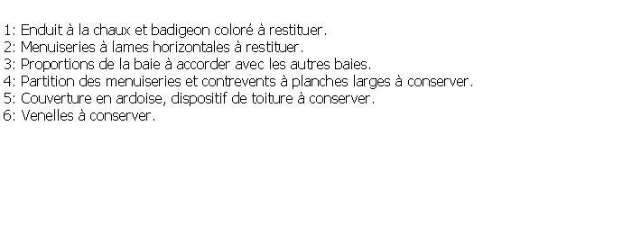 Zone de Texte: 1: Enduit  la chaux et badigeon color  restituer.2: Menuiseries  lames horizontales  restituer.3: Proportions de la baie  accorder avec les autres baies.4: Partition des menuiseries et contrevents  planches larges  conserver.5: Couverture en ardoise, dispositif de toiture  conserver.6: Venelles  conserver.