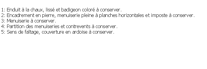 Zone de Texte: 1: Enduit  la chaux, liss et badigeon color  conserver.2: Encadrement en pierre, menuiserie pleine  planches horizontales et imposte  conserver.3: Menuiserie  conserver.4: Partition des menuiseries et contrevents  conserver.5: Sens de fatage, couverture en ardoise  conserver.