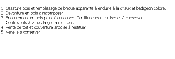 Zone de Texte: 1: Ossature bois et remplissage de brique apparente  enduire  la chaux et badigeon color.2: Devanture en bois  recomposer.3: Encadrement en bois peint  conserver. Partition des menuiseries  conserver.    Contrevents  lames larges  restituer.4: Pente de toit et couverture ardoise  restituer.5: Venelle  conserver.