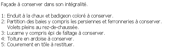 Zone de Texte: Faade  conserver dans son intgralit.1: Enduit  la chaux et badigeon color  conserver.2: Partition des baies y compris les persiennes et ferronneries  conserver.     Volets pleins au rez-de-chausse.3: Lucarne y compris pi de fatage  conserver.4: Toiture en ardoise  conserver.5: Couvrement en tle  restituer.