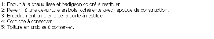 Zone de Texte: 1: Enduit  la chaux liss et badigeon color  restituer.2: Revenir  une devanture en bois, cohrente avec lpoque de construction.3: Encadrement en pierre de la porte  restituer.4: Corniche  conserver.5: Toiture en ardoise  conserver.
