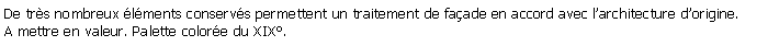 Zone de Texte: De trs nombreux lments conservs permettent un traitement de faade en accord avec larchitecture dorigine.A mettre en valeur. Palette colore du XIX.