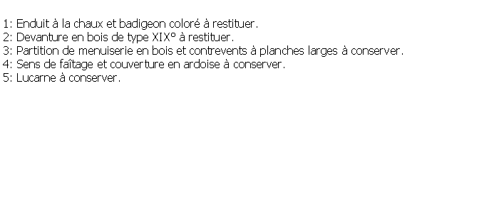 Zone de Texte: 1: Enduit  la chaux et badigeon color  restituer.2: Devanture en bois de type XIX  restituer.3: Partition de menuiserie en bois et contrevents  planches larges  conserver.4: Sens de fatage et couverture en ardoise  conserver.5: Lucarne  conserver.