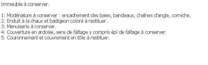 Zone de Texte: Immeuble  conserver.1: Modnature  conserver : encadrement des baies, bandeaux, chanes dangle, corniche.2: Enduit  la chaux et badigeon color  restituer.3: Menuiserie  conserver.4: Couverture en ardoise, sens de fatage y compris pi de fatage  conserver.5: Couronnement et couvrement en tle  restituer.