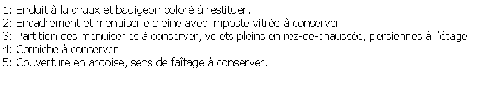 Zone de Texte: 1: Enduit  la chaux et badigeon color  restituer.2: Encadrement et menuiserie pleine avec imposte vitre  conserver.3: Partition des menuiseries  conserver, volets pleins en rez-de-chausse, persiennes  ltage.4: Corniche  conserver.5: Couverture en ardoise, sens de fatage  conserver.