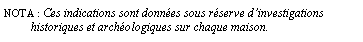 Zone de Texte: NOTA : Ces indications sont donnes sous rserve dinvestigations          historiques et archologiques sur chaque maison.